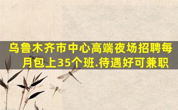 乌鲁木齐市中心高端夜场招聘每月包上35个班.待遇好可兼职