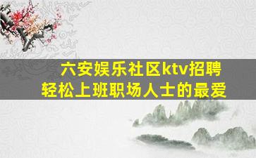 六安娱乐社区ktv招聘轻松上班职场人士的最爱